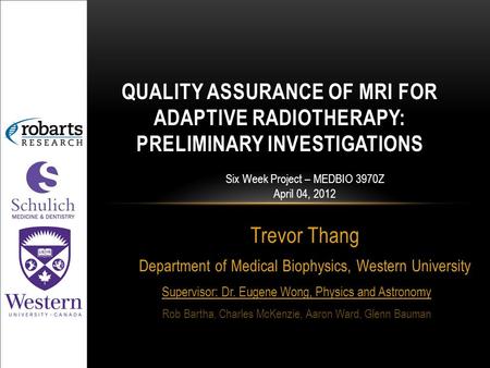 Trevor Thang Department of Medical Biophysics, Western University QUALITY ASSURANCE OF MRI FOR ADAPTIVE RADIOTHERAPY: PRELIMINARY INVESTIGATIONS Six Week.