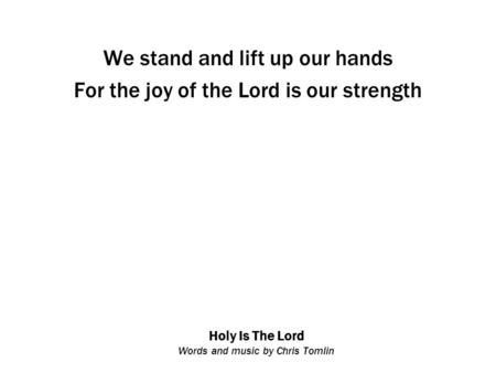Holy Is The Lord Words and music by Chris Tomlin We stand and lift up our hands For the joy of the Lord is our strength.