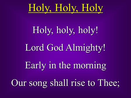 Holy, Holy, Holy Holy, holy, holy! Lord God Almighty! Early in the morning Our song shall rise to Thee;