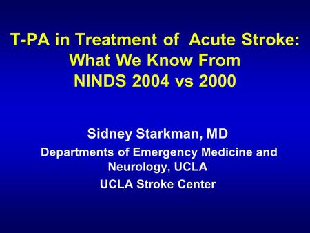 T-PA in Treatment of Acute Stroke: What We Know From NINDS 2004 vs 2000 Sidney Starkman, MD Departments of Emergency Medicine and Neurology, UCLA UCLA.