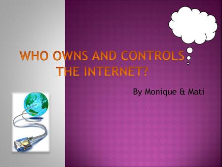 By Monique & Mati. My partner and I want to find out who owns and who controls the Internet. We will look at, what the internet is made of, (hardware,