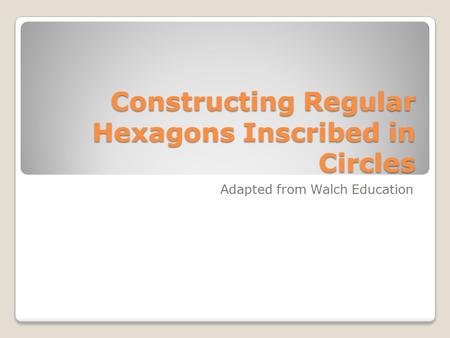 Constructing Regular Hexagons Inscribed in Circles Adapted from Walch Education.