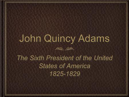 John Quincy Adams The Sixth President of the United States of America 1825-1829 1825-1829.