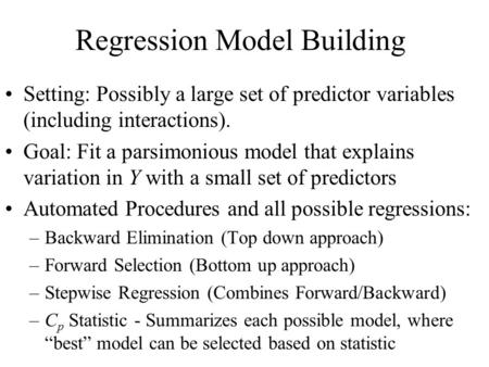 Regression Model Building Setting: Possibly a large set of predictor variables (including interactions). Goal: Fit a parsimonious model that explains variation.