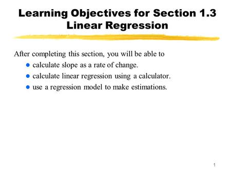 1 Learning Objectives for Section 1.3 Linear Regression After completing this section, you will be able to calculate slope as a rate of change. calculate.