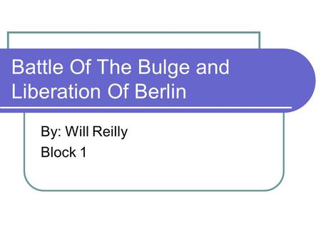 Battle Of The Bulge and Liberation Of Berlin By: Will Reilly Block 1.