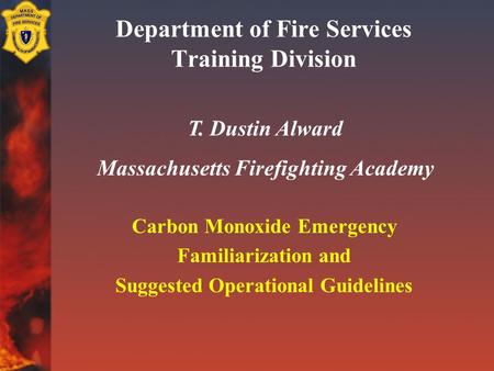 Department of Fire Services Training Division Carbon Monoxide Emergency Familiarization and Suggested Operational Guidelines T. Dustin Alward Massachusetts.