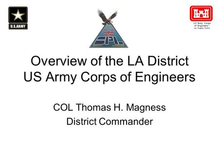 Overview of the LA District US Army Corps of Engineers COL Thomas H. Magness District Commander US Army Corps of Engineers ® Los Angeles District.