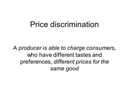 Price discrimination A producer is able to charge consumers, who have different tastes and preferences, different prices for the same good.