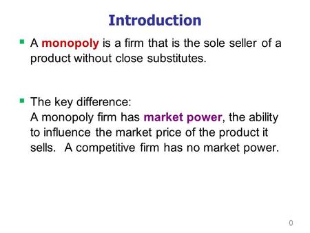 0 Introduction  A monopoly is a firm that is the sole seller of a product without close substitutes.  The key difference: A monopoly firm has market.
