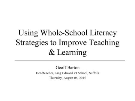 Using Whole-School Literacy Strategies to Improve Teaching & Learning Geoff Barton Headteacher, King Edward VI School, Suffolk Thursday, August 06, 2015.