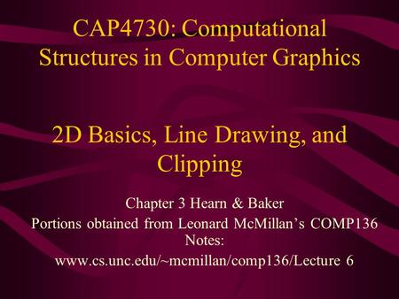 CAP4730: Computational Structures in Computer Graphics Chapter 3 Hearn & Baker Portions obtained from Leonard McMillan’s COMP136 Notes: www.cs.unc.edu/~mcmillan/comp136/Lecture.