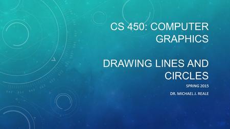 CS 450: COMPUTER GRAPHICS DRAWING LINES AND CIRCLES SPRING 2015 DR. MICHAEL J. REALE.