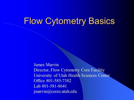 Flow Cytometry Basics James Marvin Director, Flow Cytometry Core Facility University of Utah Health Sciences Center Office 801-585-7382 Lab 801-581-8641.