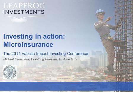 LeapFrog Investments | 0 Investing in action: Microinsurance The 2014 Vatican Impact Investing Conference Michael Fernandes, LeapFrog Investments, June.