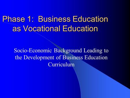 Phase 1: Business Education as Vocational Education Socio-Economic Background Leading to the Development of Business Education Curriculum.