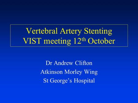 Vertebral Artery Stenting VIST meeting 12 th October Dr Andrew Clifton Atkinson Morley Wing St George’s Hospital.