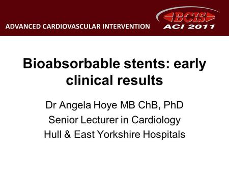 Bioabsorbable stents: early clinical results Dr Angela Hoye MB ChB, PhD Senior Lecturer in Cardiology Hull & East Yorkshire Hospitals.