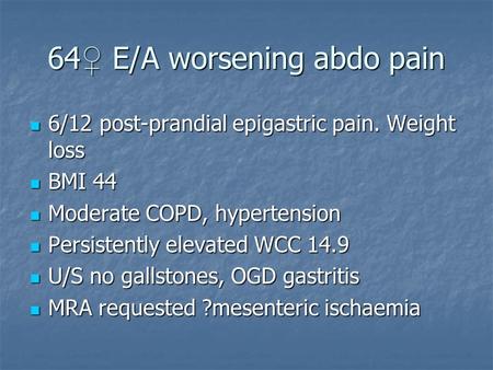 64 ♀ E/A worsening abdo pain 6/12 post-prandial epigastric pain. Weight loss 6/12 post-prandial epigastric pain. Weight loss BMI 44 BMI 44 Moderate COPD,