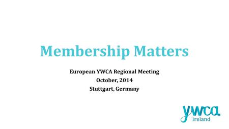 Membership Matters European YWCA Regional Meeting October, 2014 Stuttgart, Germany.