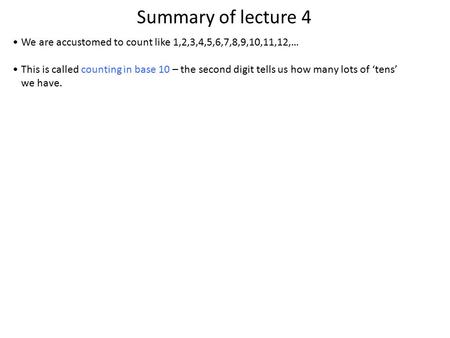 Summary of lecture 4 We are accustomed to count like 1,2,3,4,5,6,7,8,9,10,11,12,… This is called counting in base 10 – the second digit tells us how many.