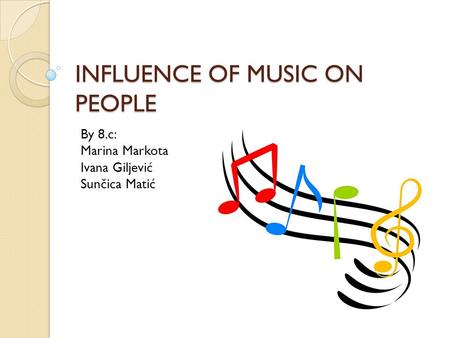 INFLUENCE OF MUSIC ON PEOPLE By 8.c: Marina Markota Ivana Giljević Sunčica Matić.