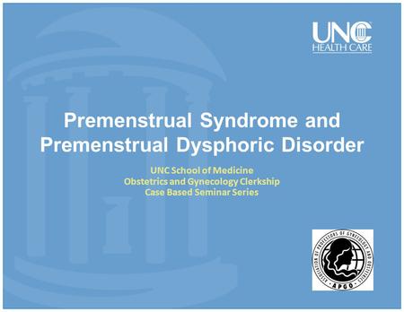 Premenstrual Syndrome and Premenstrual Dysphoric Disorder UNC School of Medicine Obstetrics and Gynecology Clerkship Case Based Seminar Series.
