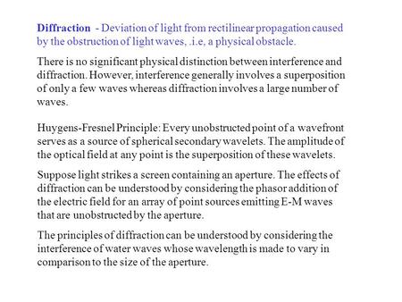 Diffraction - Deviation of light from rectilinear propagation caused by the obstruction of light waves,.i.e, a physical obstacle. There is no significant.