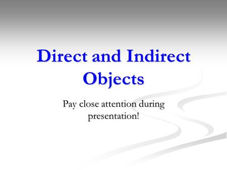Direct and Indirect Objects Pay close attention during presentation!