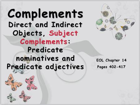 Complements Direct and Indirect Objects, Subject Complements: Predicate nominatives and Predicate adjectives EOL Chapter 14 Pages 402-417.