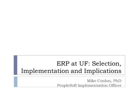 ERP at UF: Selection, Implementation and Implications Mike Conlon, PhD PeopleSoft Implementation Officer.