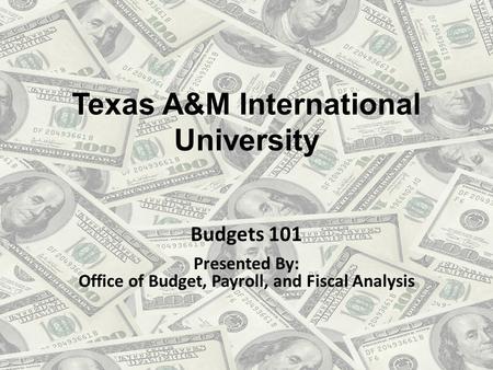 Texas A&M International University Budgets 101 Presented By: Office of Budget, Payroll, and Fiscal Analysis.