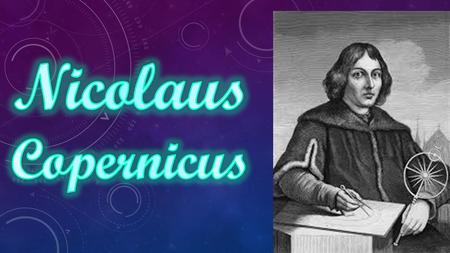 Introduction Nicolaus Copernicus was born on the 19 of Febuary 1473, in the city of Torun. Nicolaus had three siblings He studied Astronomy and Mathematics.