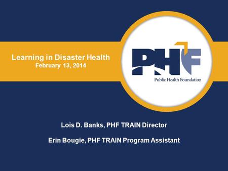 Learning in Disaster Health February 13, 2014 Lois D. Banks, PHF TRAIN Director Erin Bougie, PHF TRAIN Program Assistant.