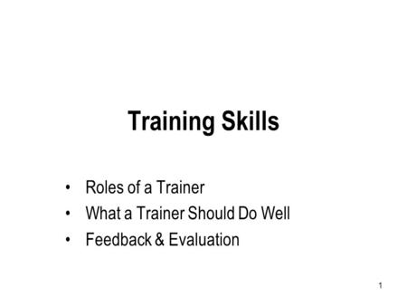 1 Training Skills Roles of a Trainer What a Trainer Should Do Well Feedback & Evaluation.