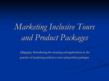 Marketing Inclusive Tours and Product Packages Objective: Introducing the meaning and applications in the practice of marketing inclusive tours and product.