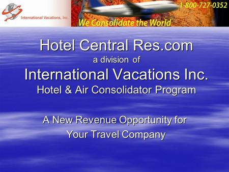 Hotel Central Res.com a division of International Vacations Inc. Hotel & Air Consolidator Program A New Revenue Opportunity for Your Travel Company Your.