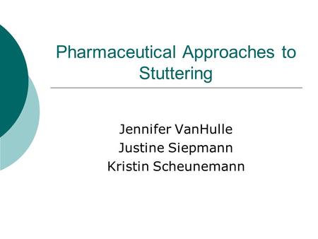 Pharmaceutical Approaches to Stuttering Jennifer VanHulle Justine Siepmann Kristin Scheunemann.