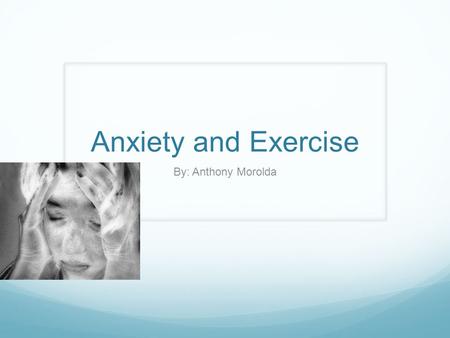 Anxiety and Exercise By: Anthony Morolda. What is Anxiety? A general term for several disorders that cause nervousness, fear, or worrying Effects behavior.