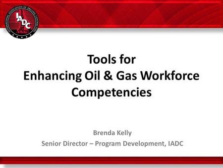 Tools for Enhancing Oil & Gas Workforce Competencies Brenda Kelly Senior Director – Program Development, IADC 10 October 2013.