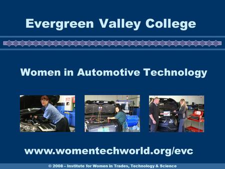 © 2008 – Institute for Women in Trades, Technology & Science Evergreen Valley College Women in Automotive Technology www.womentechworld.org/evc.