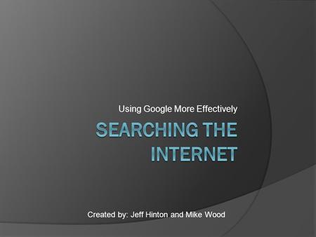 Using Google More Effectively Created by: Jeff Hinton and Mike Wood.
