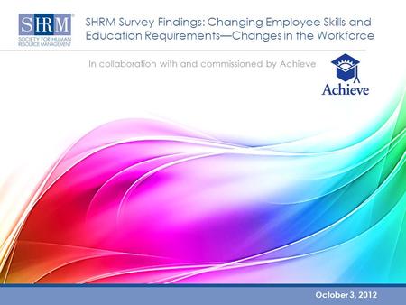 SHRM Survey Findings: Changing Employee Skills and Education Requirements—Changes in the Workforce October 3, 2012 In collaboration with and commissioned.