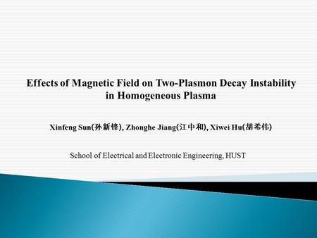 Effects of Magnetic Field on Two-Plasmon Decay Instability in Homogeneous Plasma Xinfeng Sun ( 孙新锋 ), Zhonghe Jiang ( 江中和 ), Xiwei Hu ( 胡希伟 ) School of.