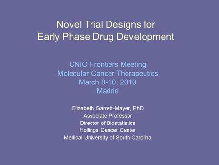 Novel Trial Designs for Early Phase Drug Development Elizabeth Garrett-Mayer, PhD Associate Professor Director of Biostatistics Hollings Cancer Center.