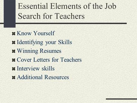 Essential Elements of the Job Search for Teachers Know Yourself Identifying your Skills Winning Resumes Cover Letters for Teachers Interview skills Additional.