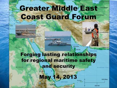 Forging lasting relationships for regional maritime safety and security Greater Middle East Coast Guard Forum May 14, 2013.