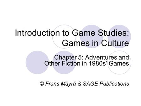 Introduction to Game Studies: Games in Culture Chapter 5: Adventures and Other Fiction in 1980s’ Games © Frans Mäyrä & SAGE Publications.