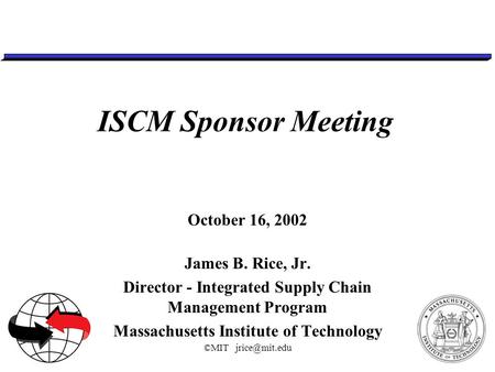 ©MIT ISCM Sponsor Meeting October 16, 2002 James B. Rice, Jr. Director - Integrated Supply Chain Management Program Massachusetts Institute.