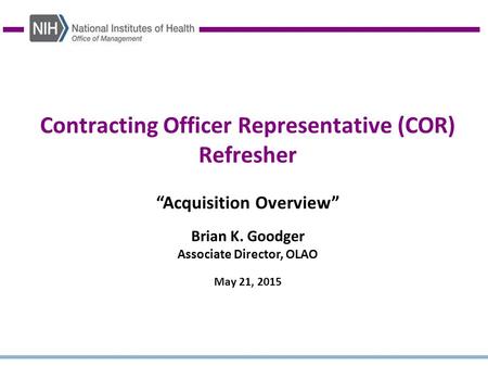 Contracting Officer Representative (COR) Refresher “Acquisition Overview” Brian K. Goodger Associate Director, OLAO May 21, 2015.